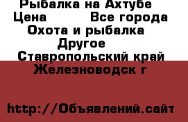 Рыбалка на Ахтубе › Цена ­ 500 - Все города Охота и рыбалка » Другое   . Ставропольский край,Железноводск г.